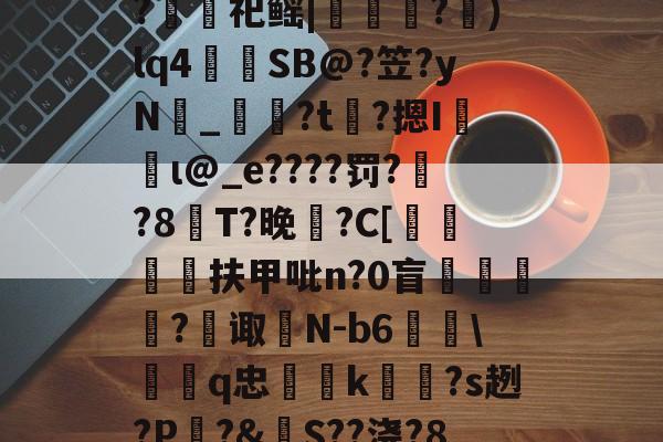 九游体育官方网站-包含裻FJx頊L惷5阭S履~?銬軔祀鳐|檳緈獢?抙)lq4蒾SB@?笠?yN鉯_奙?t瞲?摁I収蝐ι@_e????罚??8T?晚馡?C[挕閶扶甲吡n?0盲	繸癿?繿诹瀲N-b6雖\鞱q忠汢k閹琽?s趔?P嵵?&amp;S??浇?8鶍R糲o的词条